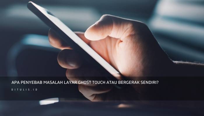 apa penyebab masalah layar ghost touch atau bergerak sendiri 