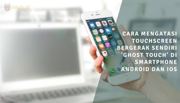 cara mengatasi touchscreen bergerak sendiri 'ghost touch' di smartphone android dan ios