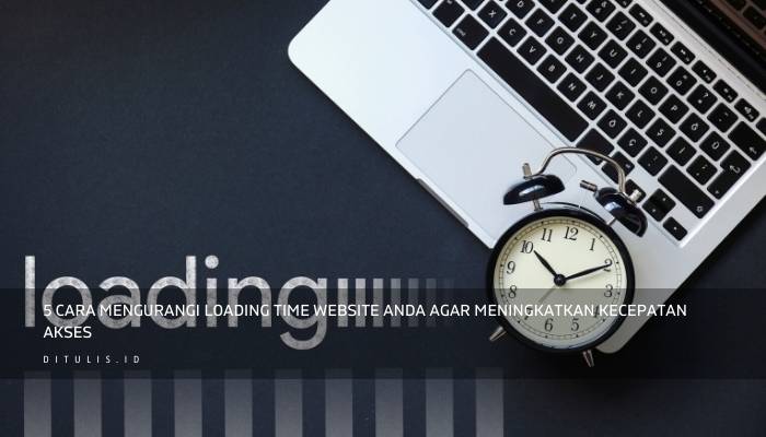 5 cara mengurangi loading time website anda agar meningkatkan kecepatan akses