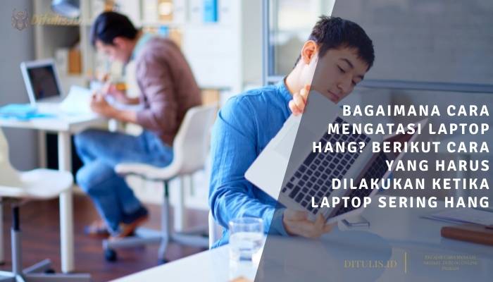 bagaimana cara mengatasi laptop hang berikut cara yang harus dilakukan ketika laptop sering hang